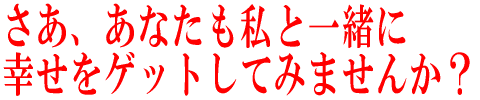 さあ、あなたも私と一緒に 幸せをゲットしてみませんか?