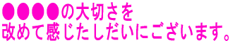 ●●●●の大切さを 改めて感じたしだいにございます。