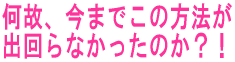 「何故、今までこの方法が出回らなかったのか?!」