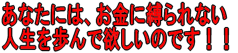 あなたには、お金に縛られない 人生を歩んで欲しいのです!!